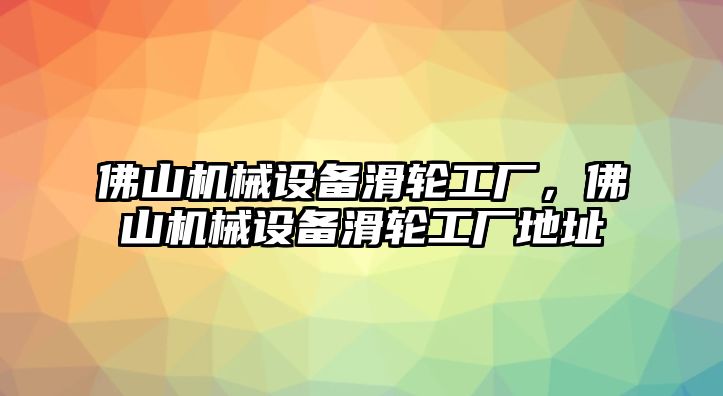 佛山機械設備滑輪工廠，佛山機械設備滑輪工廠地址