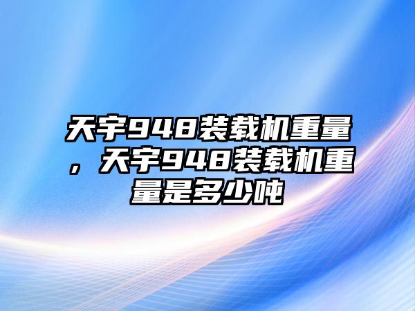 天宇948裝載機重量，天宇948裝載機重量是多少噸