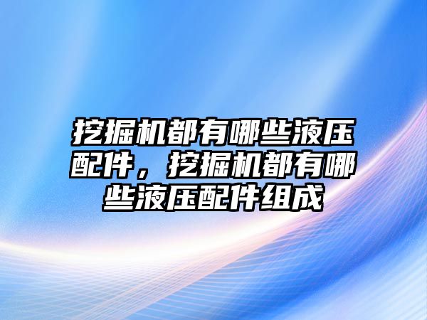 挖掘機都有哪些液壓配件，挖掘機都有哪些液壓配件組成