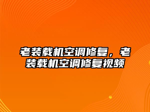 老裝載機空調修復，老裝載機空調修復視頻