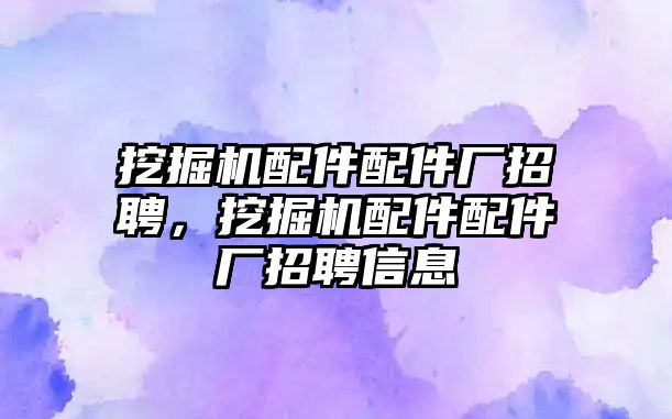 挖掘機配件配件廠招聘，挖掘機配件配件廠招聘信息