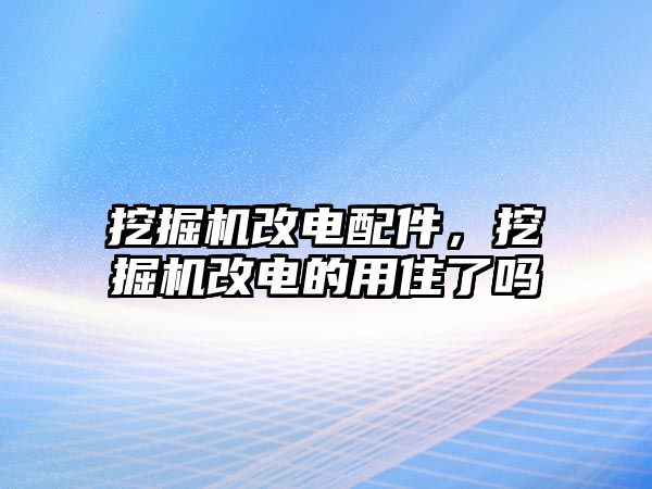 挖掘機(jī)改電配件，挖掘機(jī)改電的用住了嗎