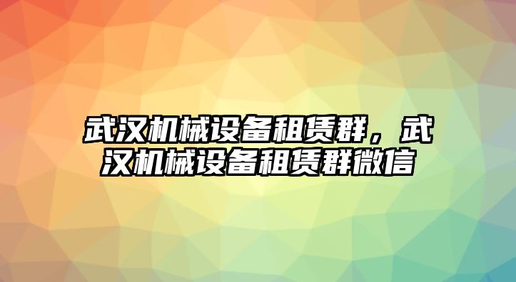 武漢機(jī)械設(shè)備租賃群，武漢機(jī)械設(shè)備租賃群微信