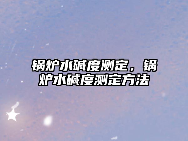 鍋爐水堿度測(cè)定，鍋爐水堿度測(cè)定方法