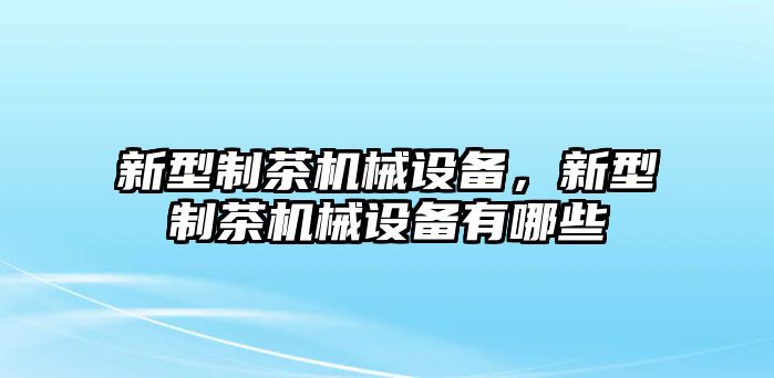 新型制茶機(jī)械設(shè)備，新型制茶機(jī)械設(shè)備有哪些