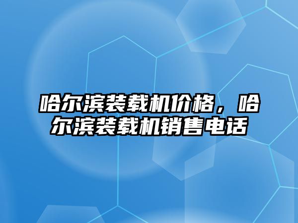 哈爾濱裝載機價格，哈爾濱裝載機銷售電話