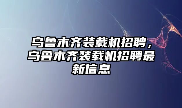 烏魯木齊裝載機(jī)招聘，烏魯木齊裝載機(jī)招聘最新信息