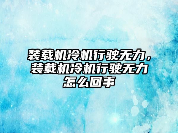 裝載機冷機行駛無力，裝載機冷機行駛無力怎么回事