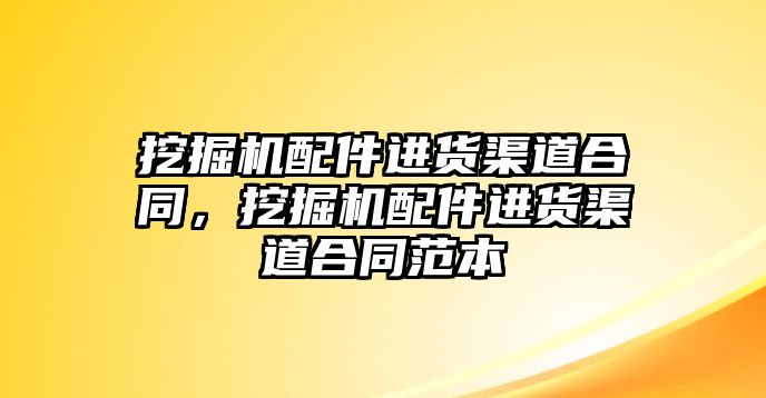 挖掘機配件進(jìn)貨渠道合同，挖掘機配件進(jìn)貨渠道合同范本