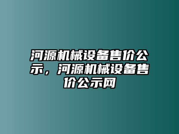 河源機械設備售價公示，河源機械設備售價公示網