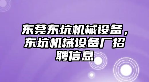 東莞東坑機(jī)械設(shè)備，東坑機(jī)械設(shè)備廠招聘信息