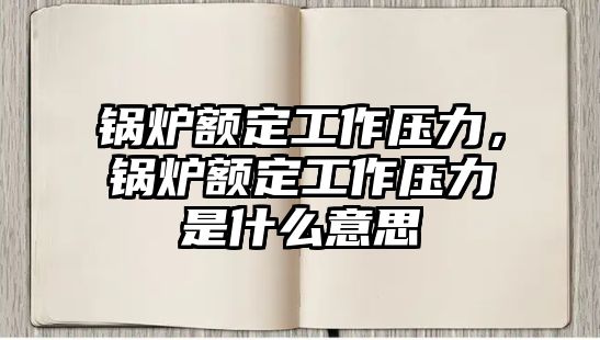 鍋爐額定工作壓力，鍋爐額定工作壓力是什么意思