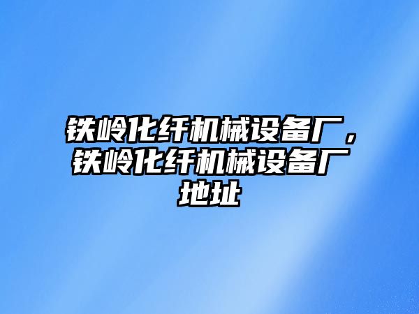 鐵嶺化纖機械設(shè)備廠，鐵嶺化纖機械設(shè)備廠地址