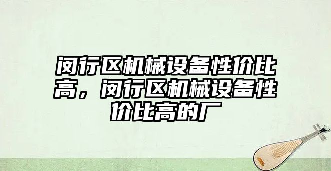 閔行區(qū)機械設(shè)備性價比高，閔行區(qū)機械設(shè)備性價比高的廠