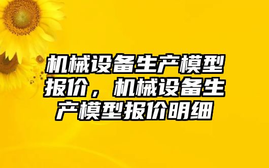 機械設(shè)備生產(chǎn)模型報價，機械設(shè)備生產(chǎn)模型報價明細