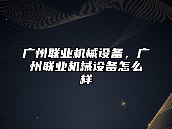 廣州聯(lián)業(yè)機(jī)械設(shè)備，廣州聯(lián)業(yè)機(jī)械設(shè)備怎么樣