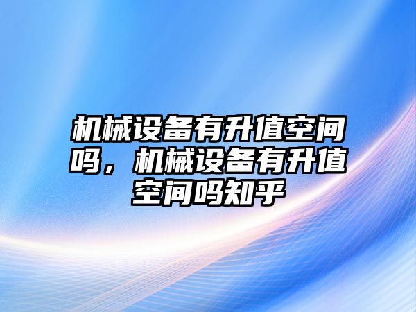 機(jī)械設(shè)備有升值空間嗎，機(jī)械設(shè)備有升值空間嗎知乎