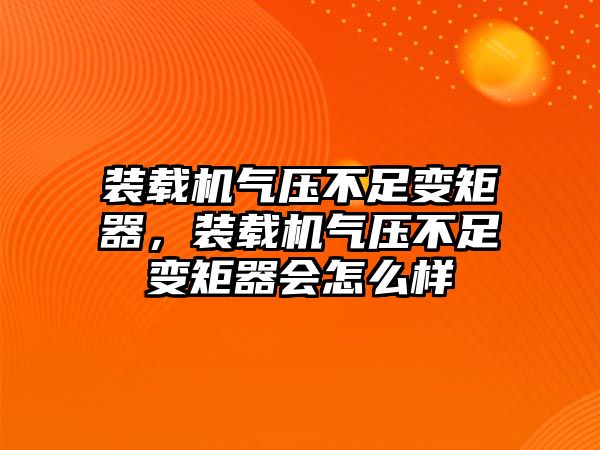 裝載機(jī)氣壓不足變矩器，裝載機(jī)氣壓不足變矩器會(huì)怎么樣