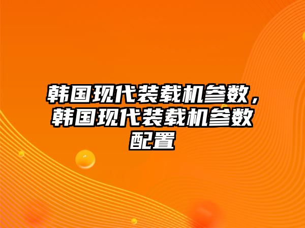 韓國(guó)現(xiàn)代裝載機(jī)參數(shù)，韓國(guó)現(xiàn)代裝載機(jī)參數(shù)配置