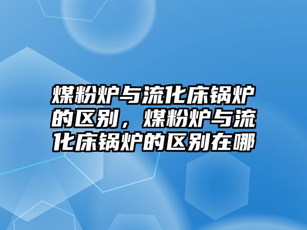 煤粉爐與流化床鍋爐的區(qū)別，煤粉爐與流化床鍋爐的區(qū)別在哪