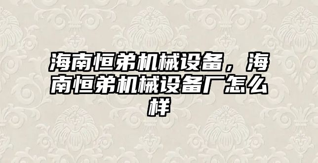 海南恒弟機械設(shè)備，海南恒弟機械設(shè)備廠怎么樣