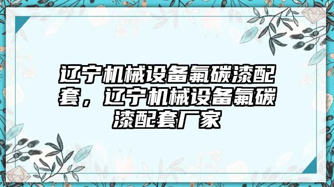 遼寧機(jī)械設(shè)備氟碳漆配套，遼寧機(jī)械設(shè)備氟碳漆配套廠家