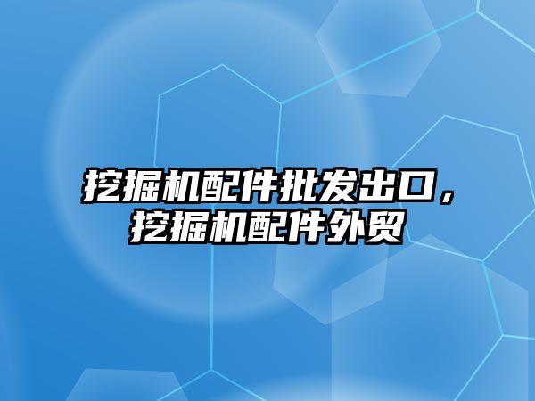 挖掘機配件批發(fā)出口，挖掘機配件外貿(mào)