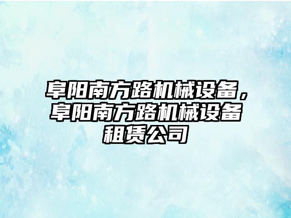 阜陽南方路機械設(shè)備，阜陽南方路機械設(shè)備租賃公司