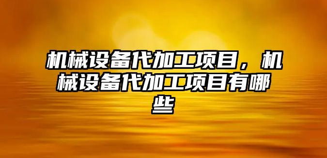 機(jī)械設(shè)備代加工項目，機(jī)械設(shè)備代加工項目有哪些