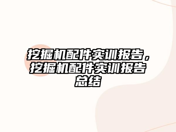 挖掘機配件實訓(xùn)報告，挖掘機配件實訓(xùn)報告總結(jié)