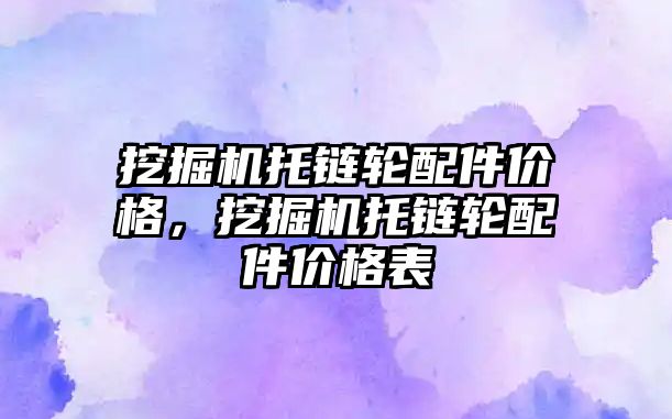 挖掘機托鏈輪配件價格，挖掘機托鏈輪配件價格表