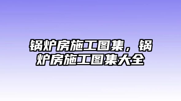 鍋爐房施工圖集，鍋爐房施工圖集大全