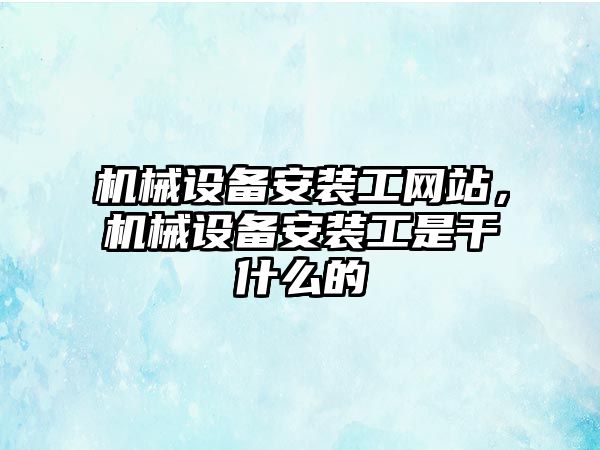 機械設備安裝工網站，機械設備安裝工是干什么的