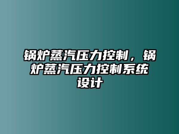 鍋爐蒸汽壓力控制，鍋爐蒸汽壓力控制系統(tǒng)設(shè)計(jì)