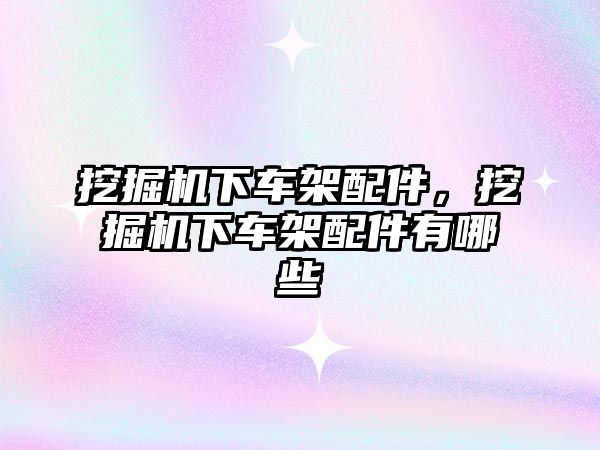 挖掘機下車架配件，挖掘機下車架配件有哪些