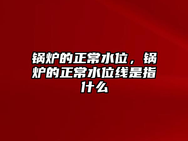 鍋爐的正常水位，鍋爐的正常水位線是指什么