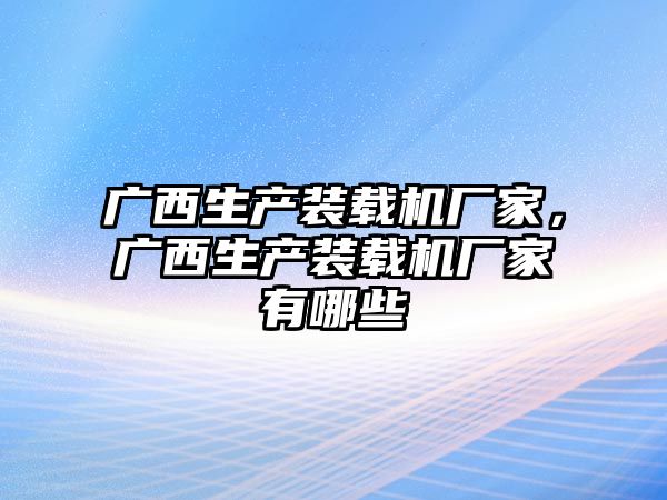 廣西生產裝載機廠家，廣西生產裝載機廠家有哪些