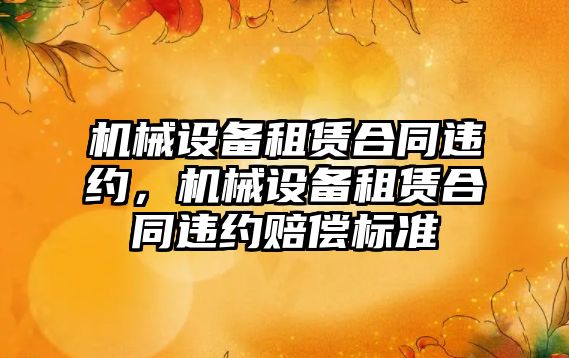 機械設(shè)備租賃合同違約，機械設(shè)備租賃合同違約賠償標準