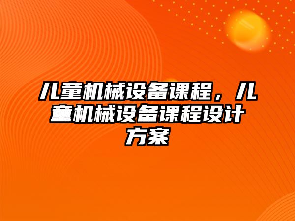 兒童機(jī)械設(shè)備課程，兒童機(jī)械設(shè)備課程設(shè)計方案