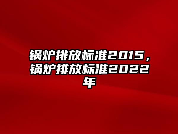 鍋爐排放標準2015，鍋爐排放標準2022年