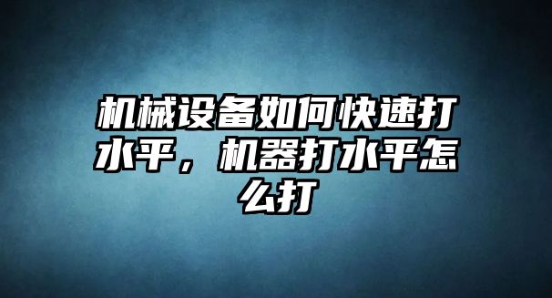 機(jī)械設(shè)備如何快速打水平，機(jī)器打水平怎么打