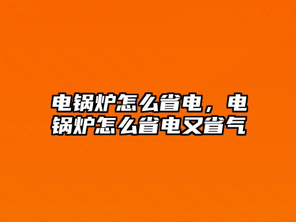 電鍋爐怎么省電，電鍋爐怎么省電又省氣