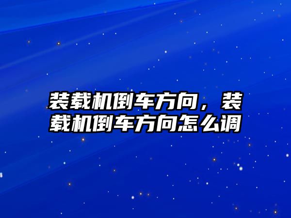 裝載機倒車方向，裝載機倒車方向怎么調(diào)