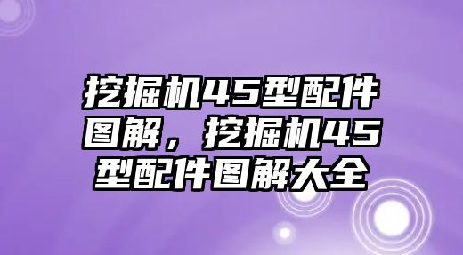 挖掘機(jī)45型配件圖解，挖掘機(jī)45型配件圖解大全