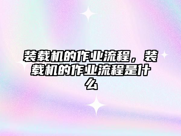 裝載機(jī)的作業(yè)流程，裝載機(jī)的作業(yè)流程是什么