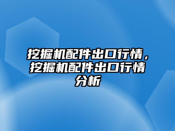 挖掘機(jī)配件出口行情，挖掘機(jī)配件出口行情分析