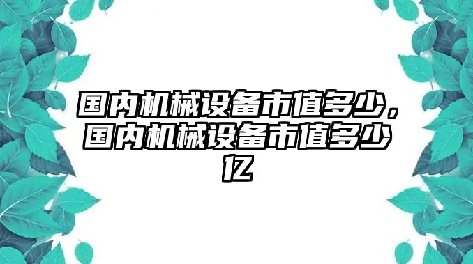 國內(nèi)機(jī)械設(shè)備市值多少，國內(nèi)機(jī)械設(shè)備市值多少億