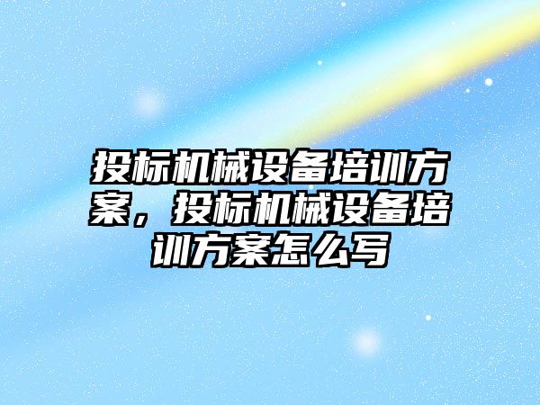 投標機械設備培訓方案，投標機械設備培訓方案怎么寫