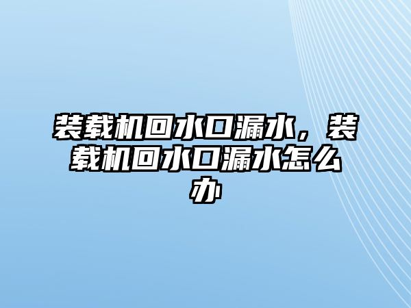 裝載機回水口漏水，裝載機回水口漏水怎么辦