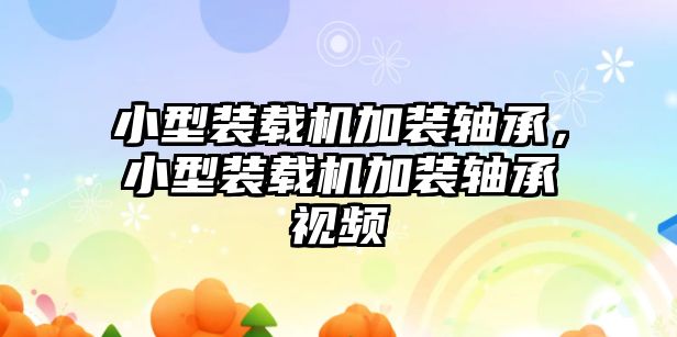 小型裝載機加裝軸承，小型裝載機加裝軸承視頻